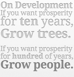 On Development If you want prosperity for ten years, Grow trees. If you want prosperity for hundred of years, Grow people.